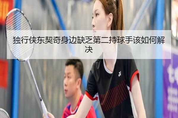 独行侠东契奇身边缺乏第二持球手该如何解决
