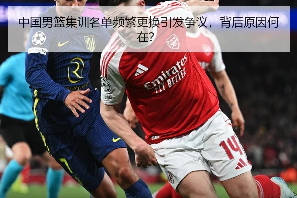 中国男篮集训名单频繁更换引发争议，背后原因何在？