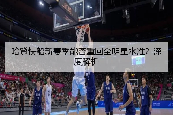 哈登快船新赛季能否重回全明星水准？深度解析