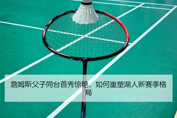 詹姆斯父子同台首秀惊艳，如何重塑湖人新赛季格局